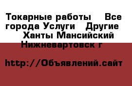 Токарные работы. - Все города Услуги » Другие   . Ханты-Мансийский,Нижневартовск г.